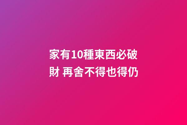 家有10種東西必破財 再舍不得也得仍